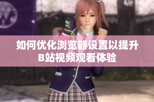 如何优化浏览器设置以提升B站视频观看体验