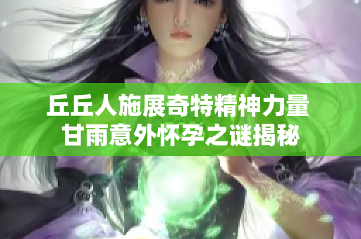 丘丘人施展奇特精神力量 甘雨意外怀孕之谜揭秘