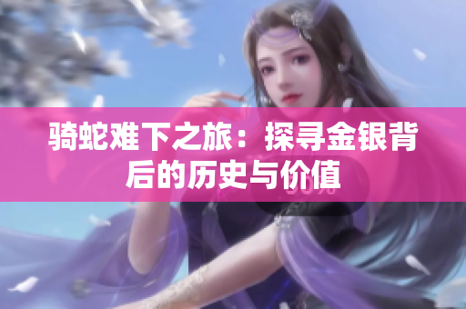 骑蛇难下之旅：探寻金银背后的历史与价值