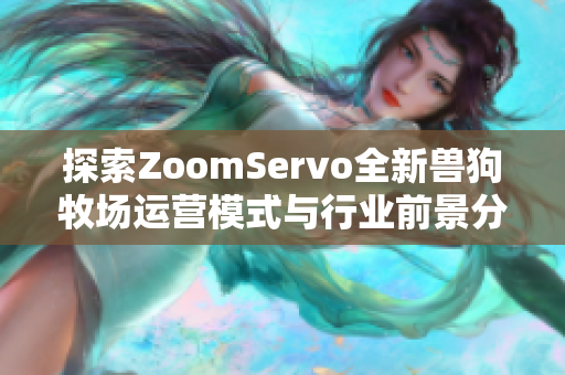 探索ZoomServo全新兽狗牧场运营模式与行业前景分析