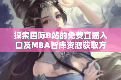 探索国际B站的免费直播入口及MBA智库资源获取方法