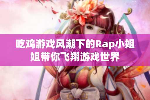 吃鸡游戏风潮下的Rap小姐姐带你飞翔游戏世界