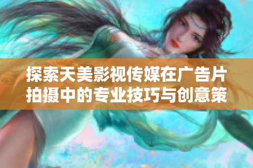 探索天美影视传媒在广告片拍摄中的专业技巧与创意策略