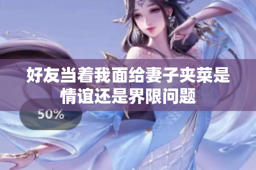好友当着我面给妻子夹菜是情谊还是界限问题