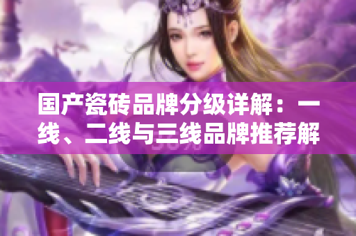 国产瓷砖品牌分级详解：一线、二线与三线品牌推荐解析