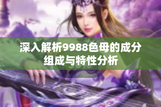 深入解析9988色母的成分组成与特性分析