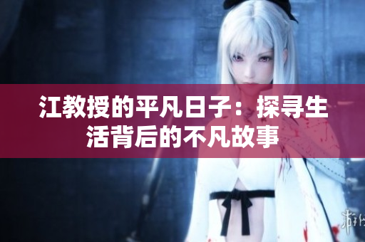 江教授的平凡日子：探寻生活背后的不凡故事