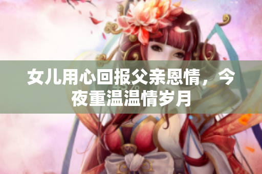女儿用心回报父亲恩情，今夜重温温情岁月