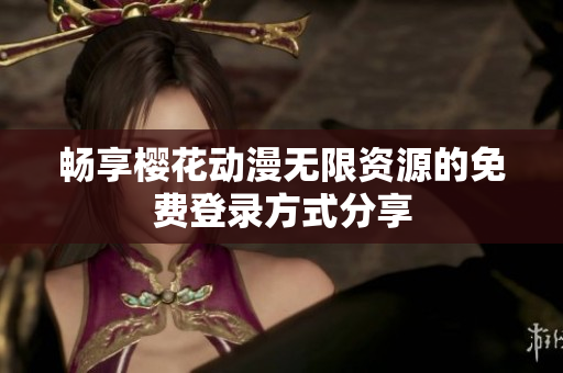 畅享樱花动漫无限资源的免费登录方式分享