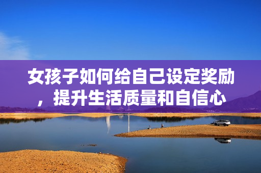 女孩子如何给自己设定奖励，提升生活质量和自信心