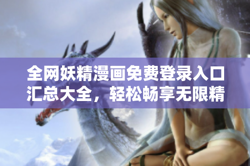 全网妖精漫画免费登录入口汇总大全，轻松畅享无限精彩