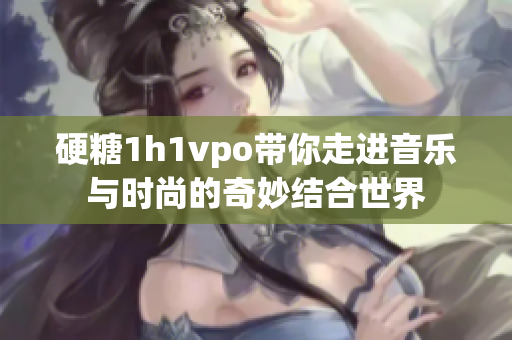 硬糖1h1vpo带你走进音乐与时尚的奇妙结合世界