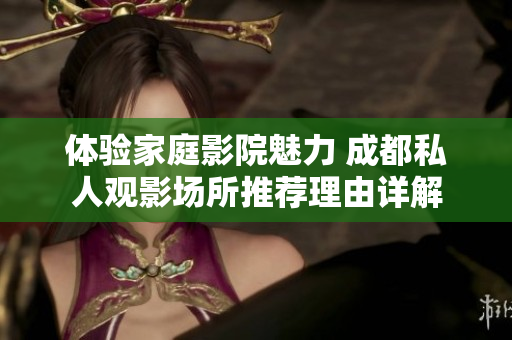 体验家庭影院魅力 成都私人观影场所推荐理由详解
