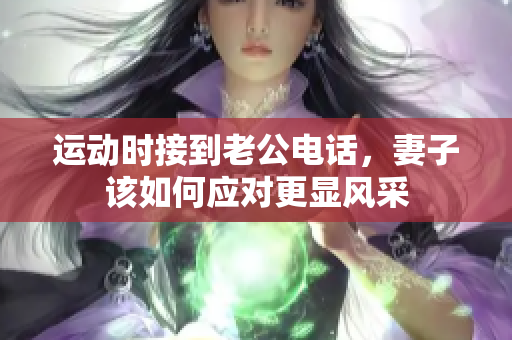 运动时接到老公电话，妻子该如何应对更显风采