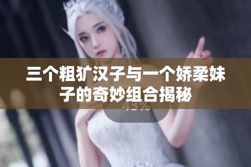 三个粗犷汉子与一个娇柔妹子的奇妙组合揭秘