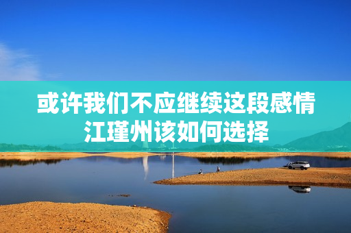 或许我们不应继续这段感情江瑾州该如何选择