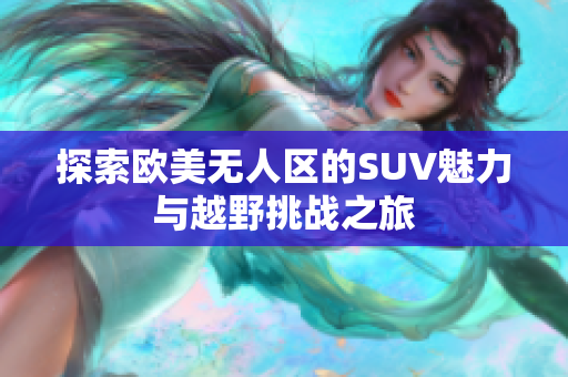 探索欧美无人区的SUV魅力与越野挑战之旅