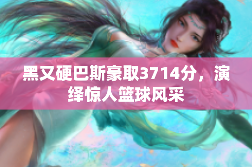 黑又硬巴斯豪取3714分，演绎惊人篮球风采
