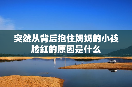 突然从背后抱住妈妈的小孩脸红的原因是什么