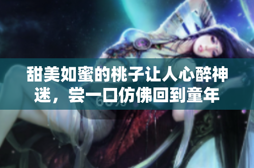 甜美如蜜的桃子让人心醉神迷，尝一口仿佛回到童年