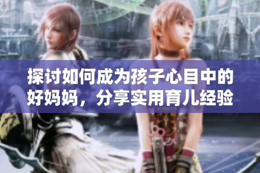 探讨如何成为孩子心目中的好妈妈，分享实用育儿经验与建议
