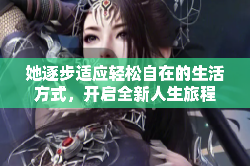 她逐步适应轻松自在的生活方式，开启全新人生旅程