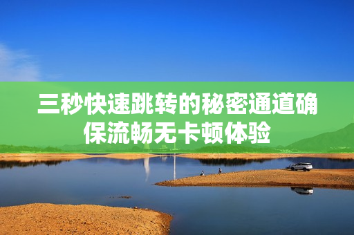 三秒快速跳转的秘密通道确保流畅无卡顿体验