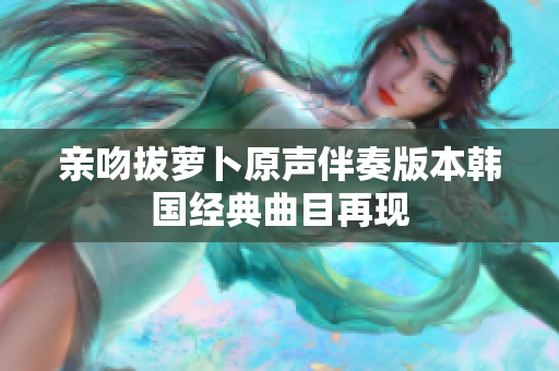 亲吻拔萝卜原声伴奏版本韩国经典曲目再现
