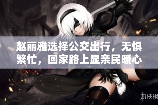 赵丽雅选择公交出行，无惧繁忙，回家路上显亲民暖心形象