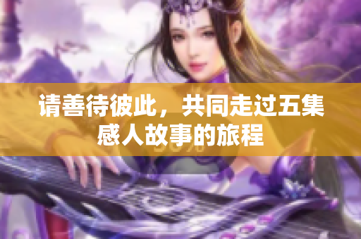请善待彼此，共同走过五集感人故事的旅程