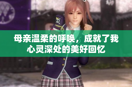 母亲温柔的呼唤，成就了我心灵深处的美好回忆