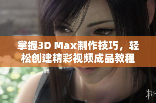 掌握3D Max制作技巧，轻松创建精彩视频成品教程