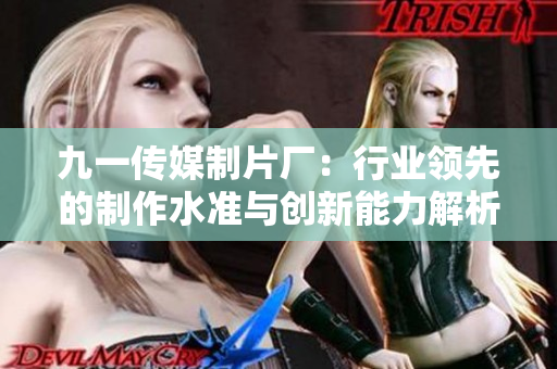 九一传媒制片厂：行业领先的制作水准与创新能力解析