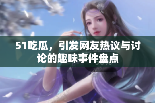 51吃瓜，引发网友热议与讨论的趣味事件盘点