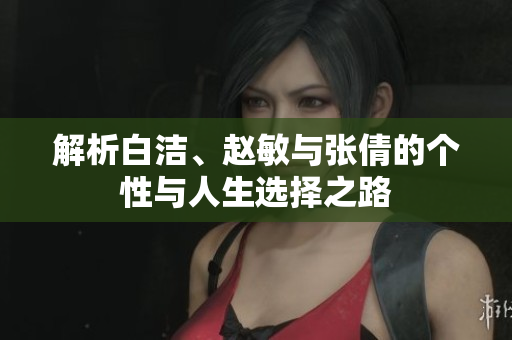 解析白洁、赵敏与张倩的个性与人生选择之路