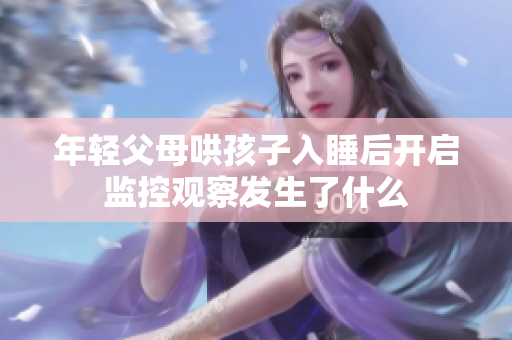 年轻父母哄孩子入睡后开启监控观察发生了什么