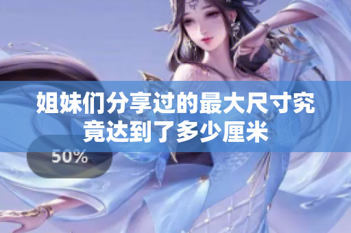 姐妹们分享过的最大尺寸究竟达到了多少厘米
