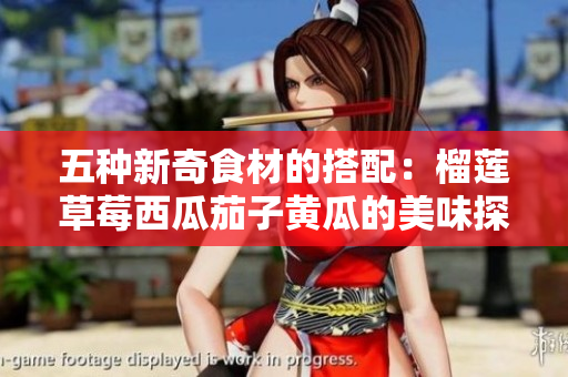 五种新奇食材的搭配：榴莲草莓西瓜茄子黄瓜的美味探索