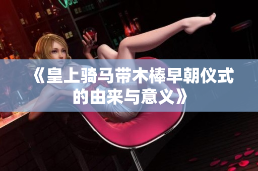 《皇上骑马带木棒早朝仪式的由来与意义》