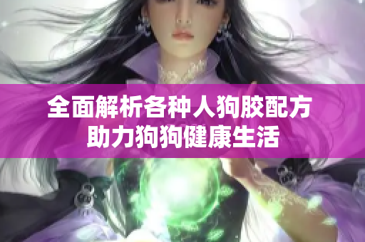 全面解析各种人狗胶配方 助力狗狗健康生活