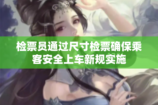 检票员通过尺寸检票确保乘客安全上车新规实施