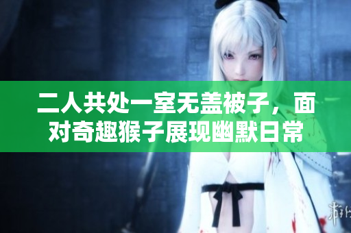 二人共处一室无盖被子，面对奇趣猴子展现幽默日常