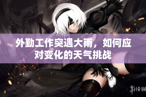 外勤工作突遇大雨，如何应对变化的天气挑战