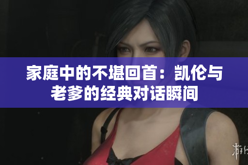 家庭中的不堪回首：凯伦与老爹的经典对话瞬间
