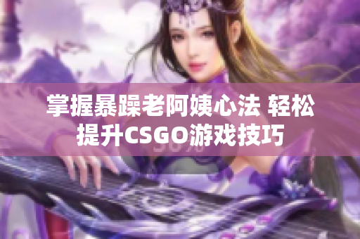 掌握暴躁老阿姨心法 轻松提升CSGO游戏技巧