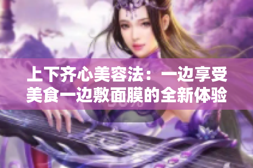 上下齐心美容法：一边享受美食一边敷面膜的全新体验