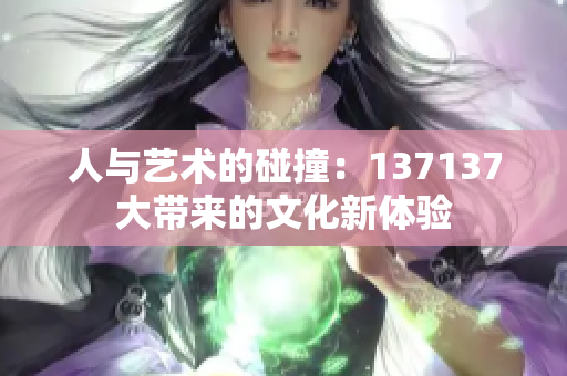 人与艺术的碰撞：137137大带来的文化新体验