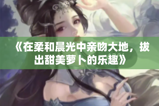 《在柔和晨光中亲吻大地，拔出甜美萝卜的乐趣》