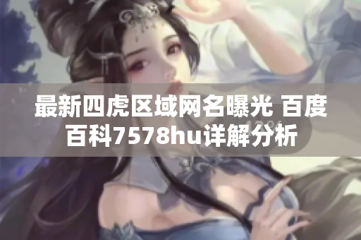 最新四虎区域网名曝光 百度百科7578hu详解分析