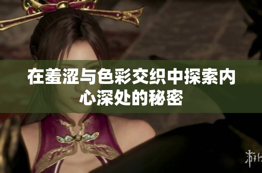 在羞涩与色彩交织中探索内心深处的秘密